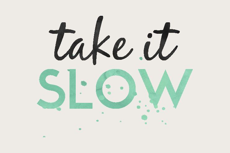 Take it slow and steady
